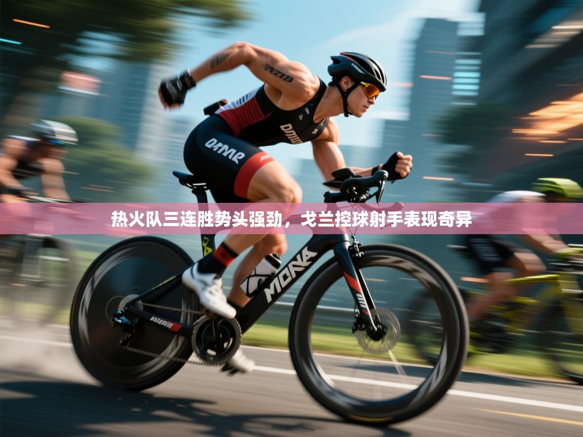 热火队三连胜势头强劲,戈兰控球射手表现奇异 第1张
